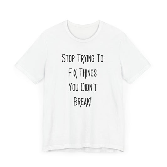 Stop Trying To Fix Things You Didn't Break. Black Print Unisex Jersey Short Sleeve Tee