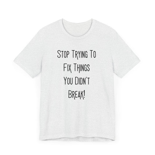 Stop Trying To Fix Things You Didn't Break. Black Print Unisex Jersey Short Sleeve Tee
